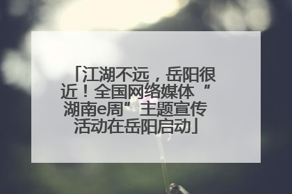 江湖不远，岳阳很近！全国网络媒体“湖南e周”主题宣传活动在岳阳启动