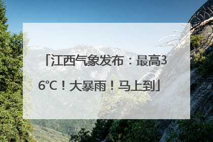 江西气象发布：最高36℃！大暴雨！马上到