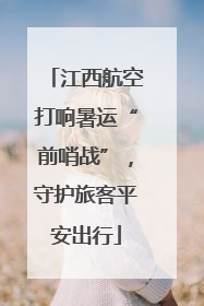 江西航空打响暑运“前哨战”，守护旅客平安出行