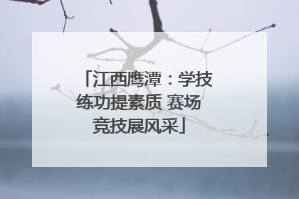 江西鹰潭：学技练功提素质 赛场竞技展风采