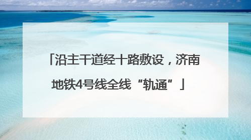 沿主干道经十路敷设，济南地铁4号线全线“轨通”