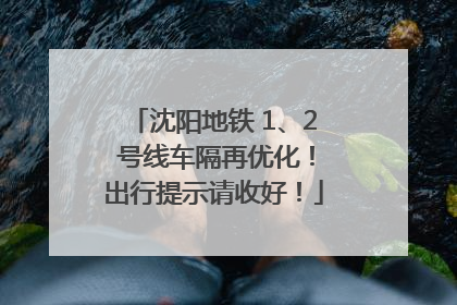 沈阳地铁 1、2 号线车隔再优化！出行提示请收好！