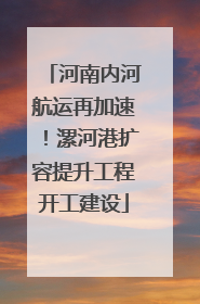 河南内河航运再加速！漯河港扩容提升工程开工建设