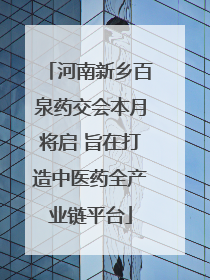 河南新乡百泉药交会本月将启 旨在打造中医药全产业链平台
