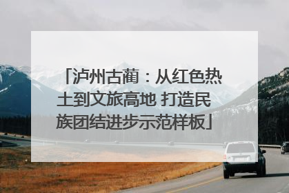 泸州古蔺：从红色热土到文旅高地 打造民族团结进步示范样板