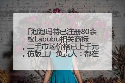 泡泡玛特已注册80余枚Labubu相关商标，二手市场价格已上千元，仿版工厂负责人：都在欠货，根本不够分