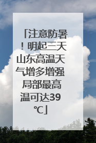 注意防暑！明起三天山东高温天气增多增强 局部最高温可达39℃