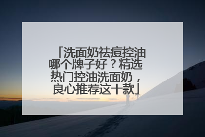 洗面奶祛痘控油哪个牌子好？精选热门控油洗面奶，良心推荐这十款