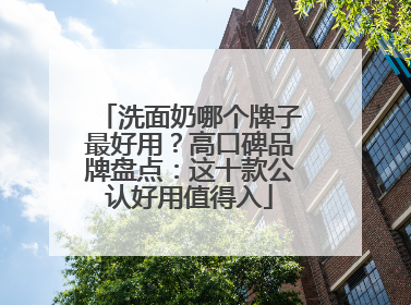 洗面奶哪个牌子最好用？高口碑品牌盘点：这十款公认好用值得入