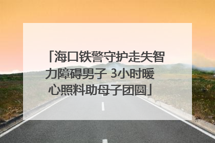 海口铁警守护走失智力障碍男子 3小时暖心照料助母子团圆