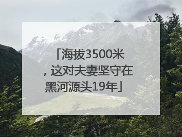 海拔3500米，这对夫妻坚守在黑河源头19年