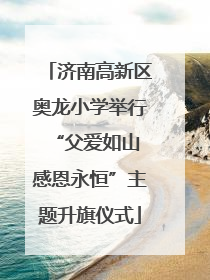 济南高新区奥龙小学举行“父爱如山 感恩永恒”主题升旗仪式