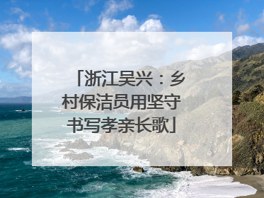 浙江吴兴：乡村保洁员用坚守书写孝亲长歌