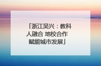 浙江吴兴：教科人融合 地校合作赋能城市发展