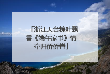 浙江天台粽叶飘香《端午家书》情牵归侨侨眷