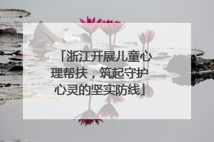 浙江开展儿童心理帮扶，筑起守护心灵的坚实防线