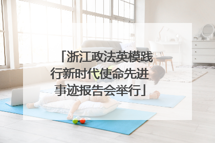浙江政法英模践行新时代使命先进事迹报告会举行