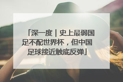 深一度｜史上最弱国足不配世界杯，但中国足球接近触底反弹