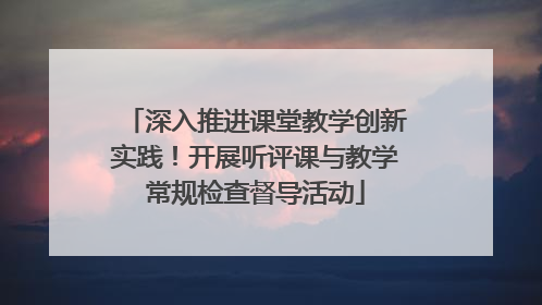 深入推进课堂教学创新实践！开展听评课与教学常规检查督导活动