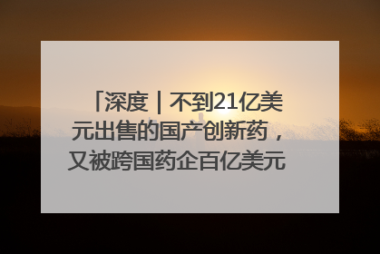 深度｜不到21亿美元出售的国产创新药，又被跨国药企百亿美元拿下，谁赚了？