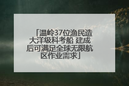 温岭37位渔民造大洋级科考船 建成后可满足全球无限航区作业需求