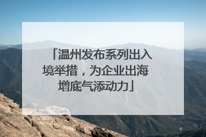 温州发布系列出入境举措，为企业出海增底气添动力