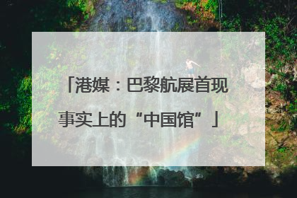 港媒：巴黎航展首现事实上的“中国馆”