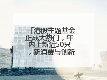 港股主题基金正成大热门，年内上新近50只，新消费与创新药刮起贝塔风