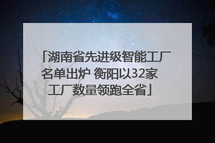湖南省先进级智能工厂名单出炉 衡阳以32家工厂数量领跑全省