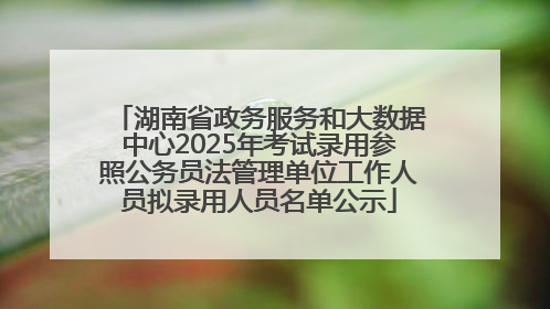 湖南省政务服务和大数据中心2025年考试录用参照公务员法管理单位工作人员拟录用人员名单公示