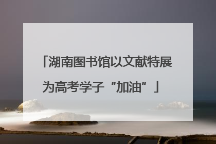 湖南图书馆以文献特展为高考学子“加油”