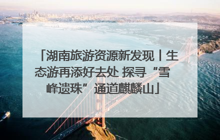 湖南旅游资源新发现丨生态游再添好去处 探寻“雪峰遗珠”通道麒麟山