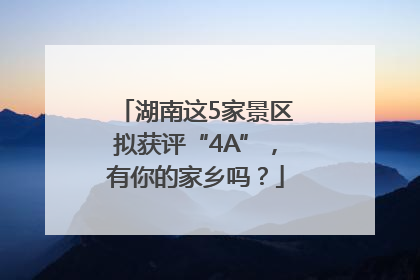 湖南这5家景区拟获评“4A”，有你的家乡吗？