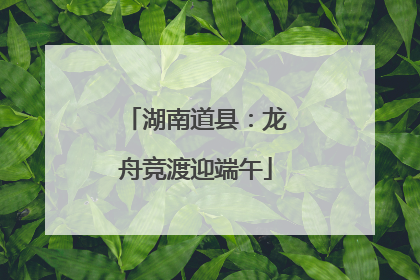 湖南道县：龙舟竞渡迎端午