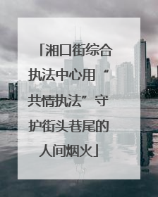 湘口街综合执法中心用“共情执法”守护街头巷尾的人间烟火