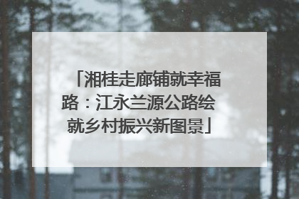 湘桂走廊铺就幸福路：江永兰源公路绘就乡村振兴新图景