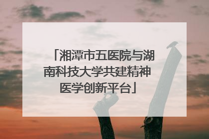湘潭市五医院与湖南科技大学共建精神医学创新平台