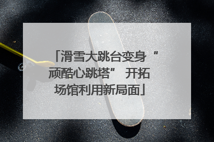 滑雪大跳台变身“顽酷心跳塔” 开拓场馆利用新局面