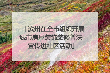 滨州在全市组织开展城市房屋装饰装修普法宣传进社区活动