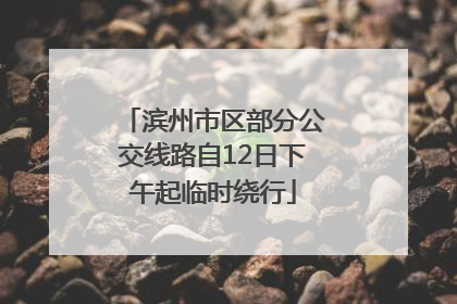 滨州市区部分公交线路自12日下午起临时绕行