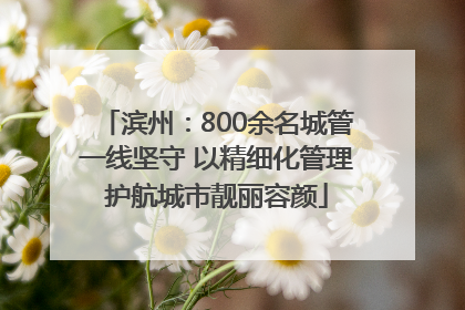滨州：800余名城管一线坚守 以精细化管理护航城市靓丽容颜
