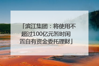 滨江集团：将使用不超过100亿元暂时闲置自有资金委托理财
