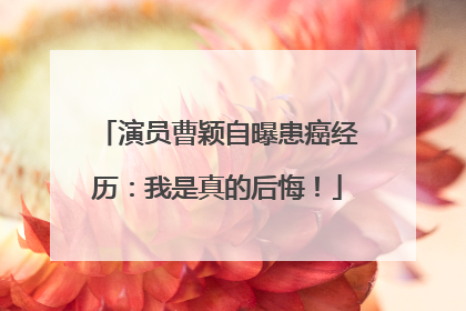 演员曹颖自曝患癌经历：我是真的后悔！