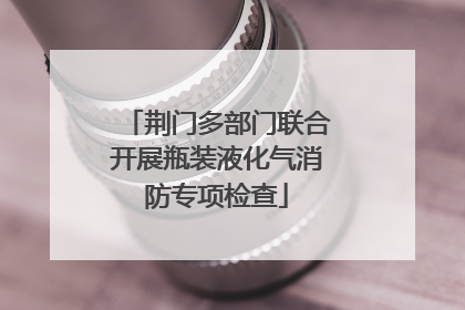 荆门多部门联合开展瓶装液化气消防专项检查