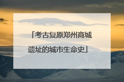 考古复原郑州商城遗址的城市生命史