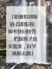 职教特别报道·高职院校报考快问快答：把握孩子真实需求，科学填报志愿