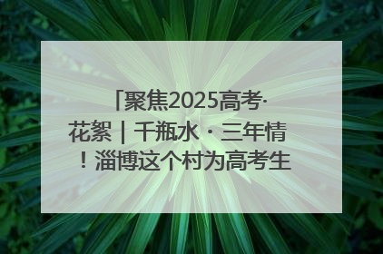 聚焦2025高考·花絮｜千瓶水・三年情！淄博这个村为高考生递上“奋进清凉”