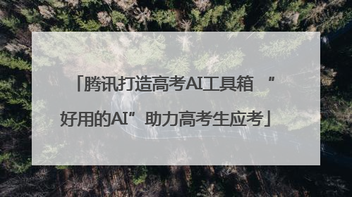 腾讯打造高考AI工具箱 “好用的AI”助力高考生应考
