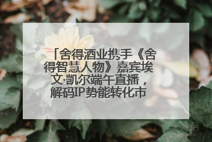 舍得酒业携手《舍得智慧人物》嘉宾埃文·凯尔端午直播，解码IP势能转化市场销量的有效路径