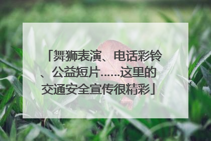 舞狮表演、电话彩铃、公益短片……这里的交通安全宣传很精彩